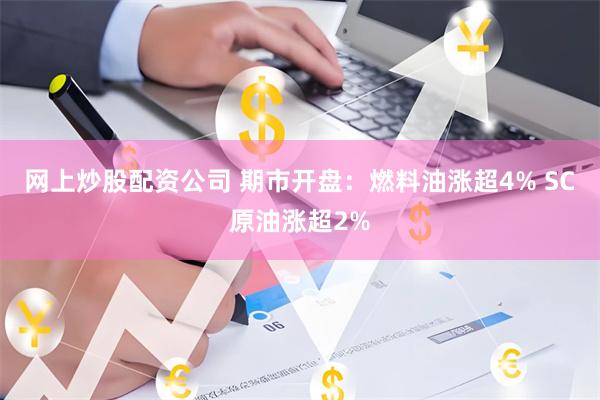 网上炒股配资公司 期市开盘：燃料油涨超4% SC原油涨超2%