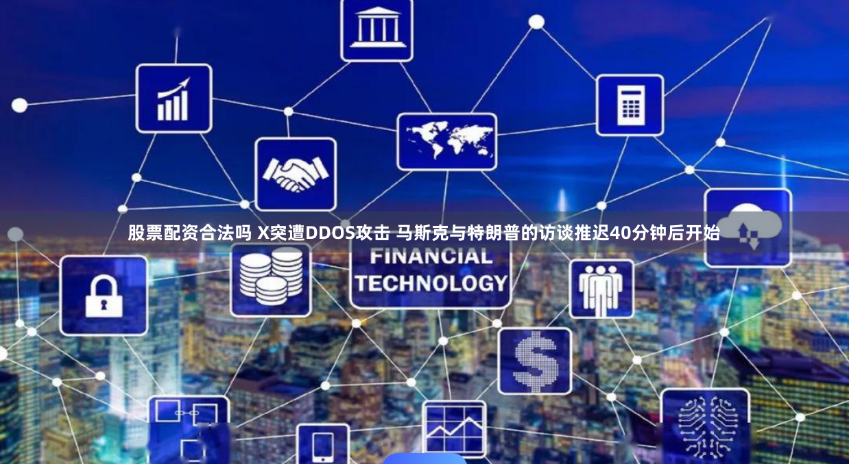 股票配资合法吗 X突遭DDOS攻击 马斯克与特朗普的访谈推迟40分钟后开始
