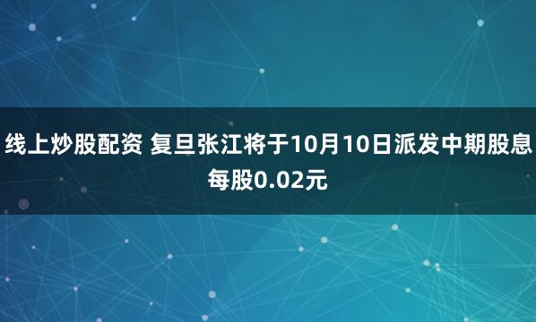 线上炒股配资 复旦张江将于10月10日派发中期股息每股0.02元
