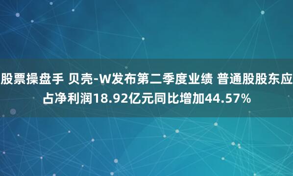 股票操盘手 贝壳-W发布第二季度业绩 普通股股东应占净利润18.92亿元同比增加44.57%
