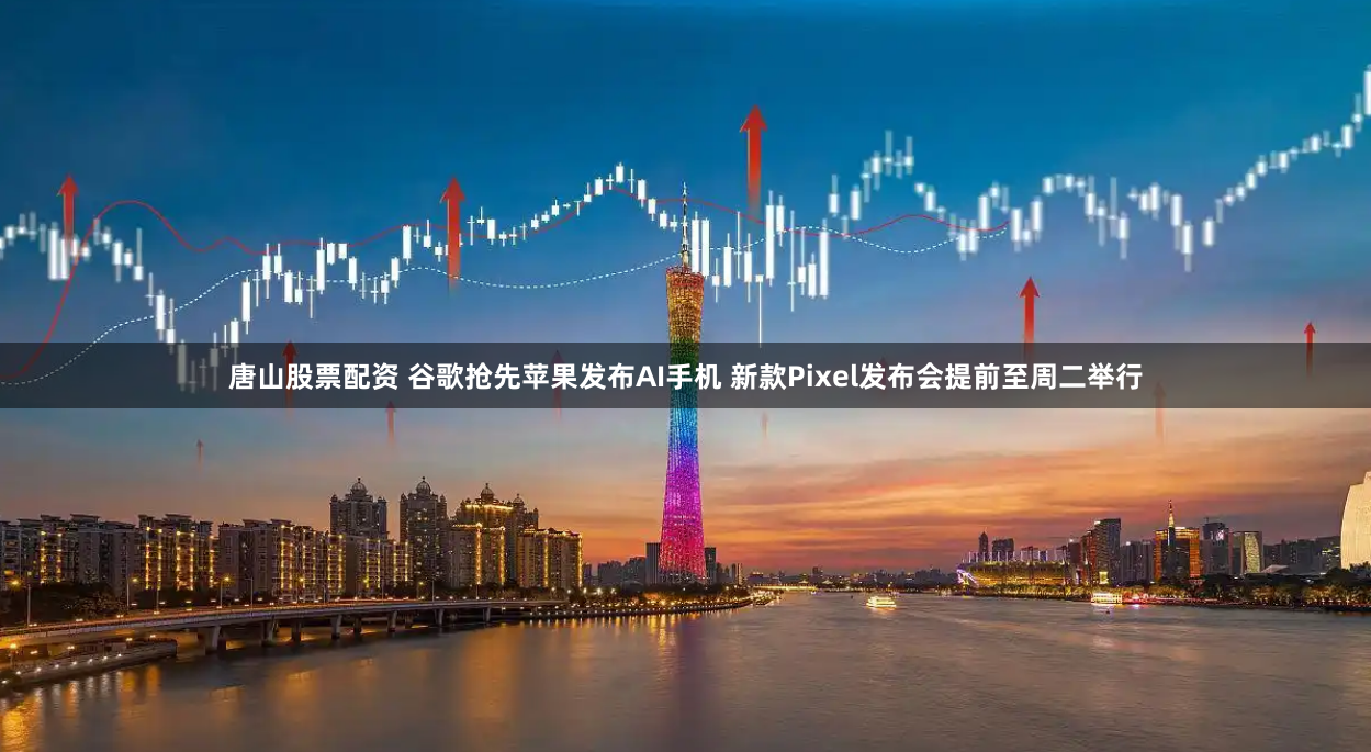 唐山股票配资 谷歌抢先苹果发布AI手机 新款Pixel发布会提前至周二举行