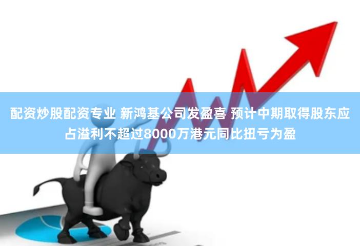 配资炒股配资专业 新鸿基公司发盈喜 预计中期取得股东应占溢利不超过8000万港元同比扭亏为盈