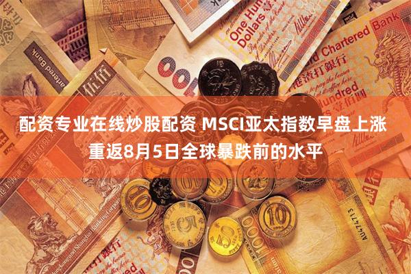 配资专业在线炒股配资 MSCI亚太指数早盘上涨 重返8月5日全球暴跌前的水平