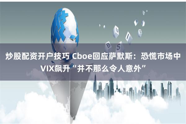 炒股配资开户技巧 Cboe回应萨默斯：恐慌市场中VIX飙升“并不那么令人意外”