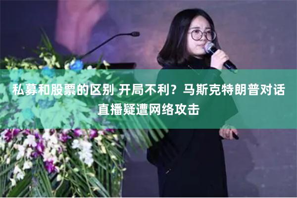 私募和股票的区别 开局不利？马斯克特朗普对话直播疑遭网络攻击