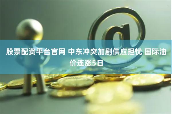 股票配资平台官网 中东冲突加剧供应担忧 国际油价连涨5日