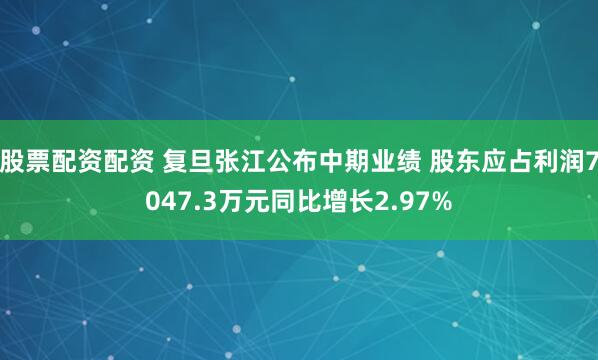股票配资配资 复旦张江公布中期业绩 股东应占利润7047.3万元同比增长2.97%