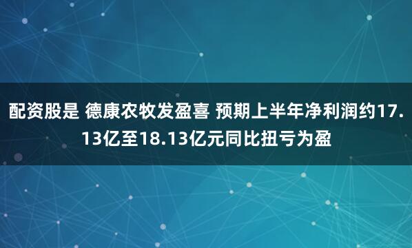 配资股是 德康农牧发盈喜 预期上半年净利润约17.13亿至18.13亿元同比扭亏为盈