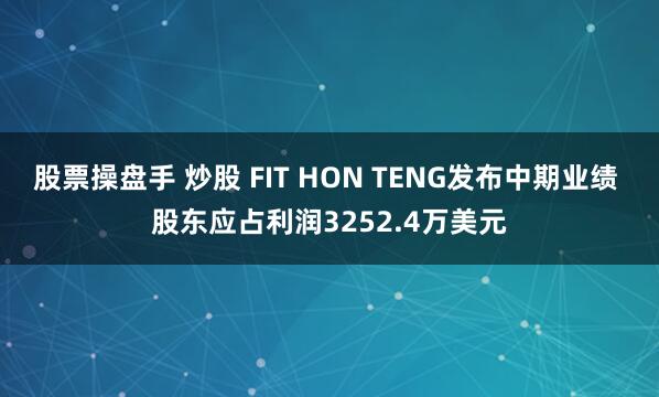 股票操盘手 炒股 FIT HON TENG发布中期业绩 股东应占利润3252.4万美元