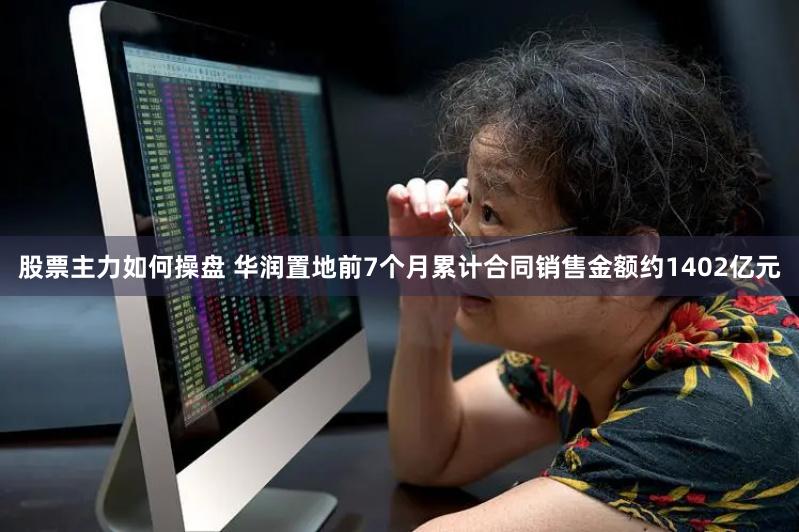 股票主力如何操盘 华润置地前7个月累计合同销售金额约1402亿元