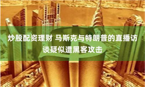 炒股配资理财 马斯克与特朗普的直播访谈疑似遭黑客攻击