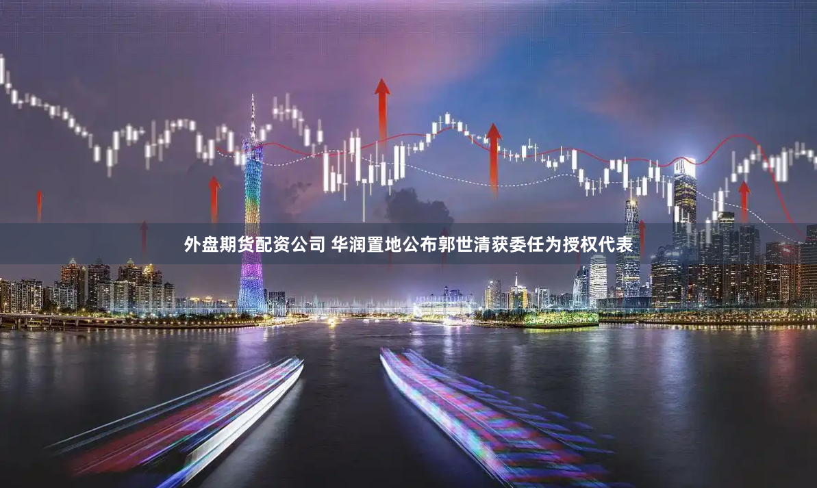 外盘期货配资公司 华润置地公布郭世清获委任为授权代表