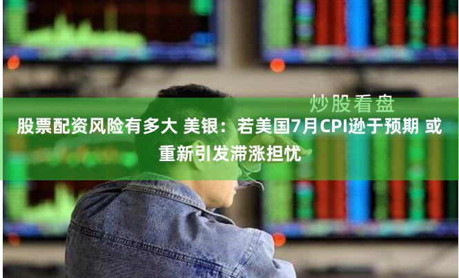 股票配资风险有多大 美银：若美国7月CPI逊于预期 或重新引发滞涨担忧