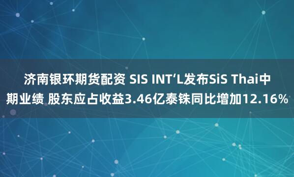 济南银环期货配资 SIS INT‘L发布SiS Thai中期业绩 股东应占收益3.46亿泰铢同比增加12.16%