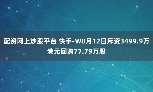 配资网上炒股平台 快手-W8月12日斥资3499.9万港元回购77.79万股
