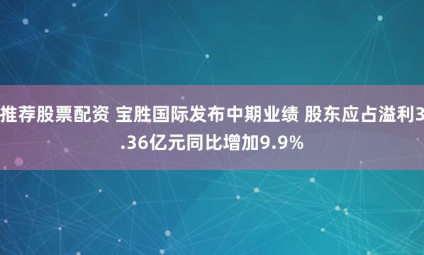 推荐股票配资 宝胜国际发布中期业绩 股东应占溢利3.36亿元同比增加9.9%