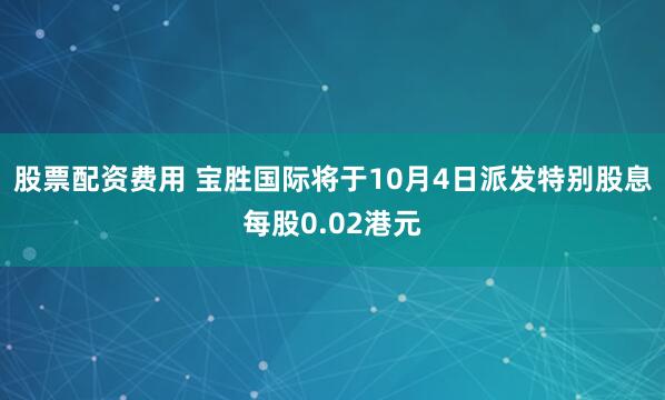 股票配资费用 宝胜国际将于10月4日派发特别股息每股0.02港元