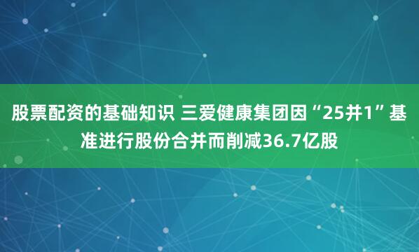 股票配资的基础知识 三爱健康集团因“25并1”基准进行股份合并而削减36.7亿股