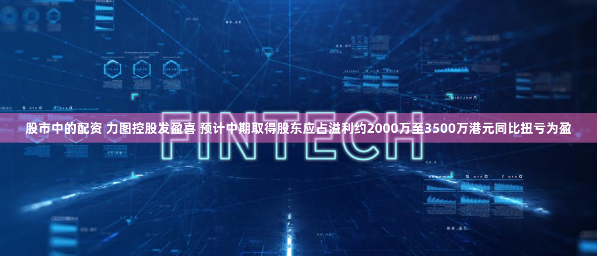 股市中的配资 力图控股发盈喜 预计中期取得股东应占溢利约2000万至3500万港元同比扭亏为盈