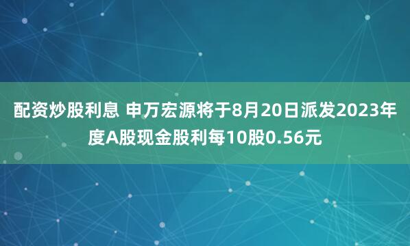 配资炒股利息 申万宏源将于8月20日派发2023年度A股现金股利每10股0.56元
