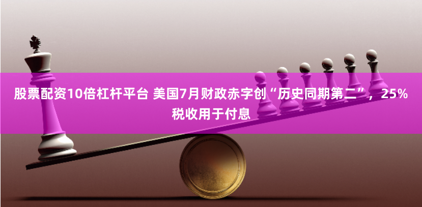 股票配资10倍杠杆平台 美国7月财政赤字创“历史同期第二”，25%税收用于付息