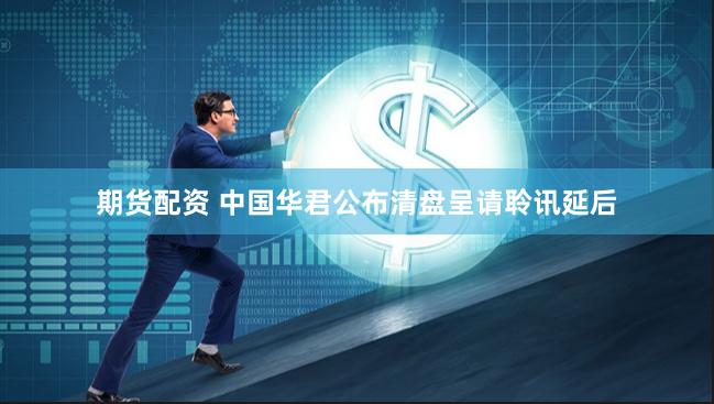 期货配资 中国华君公布清盘呈请聆讯延后