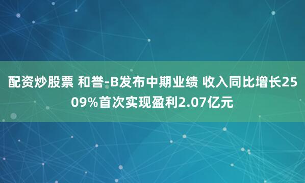 配资炒股票 和誉-B发布中期业绩 收入同比增长2509%首次实现盈利2.07亿元
