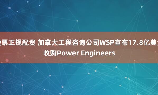 股票正规配资 加拿大工程咨询公司WSP宣布17.8亿美元收购Power Engineers