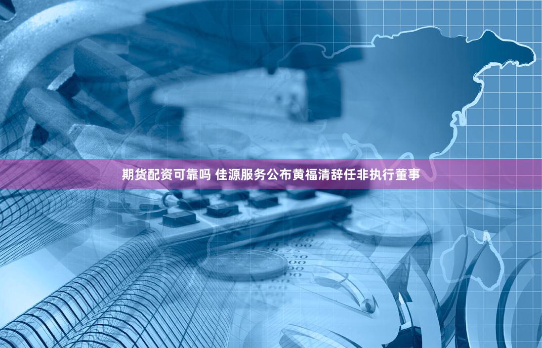 期货配资可靠吗 佳源服务公布黄福清辞任非执行董事