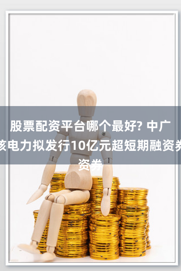 股票配资平台哪个最好? 中广核电力拟发行10亿元超短期融资券