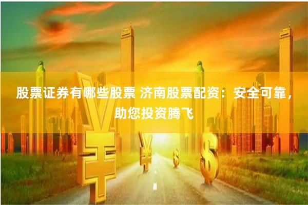 股票证券有哪些股票 济南股票配资：安全可靠，助您投资腾飞