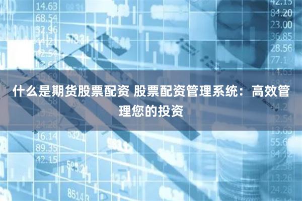 什么是期货股票配资 股票配资管理系统：高效管理您的投资