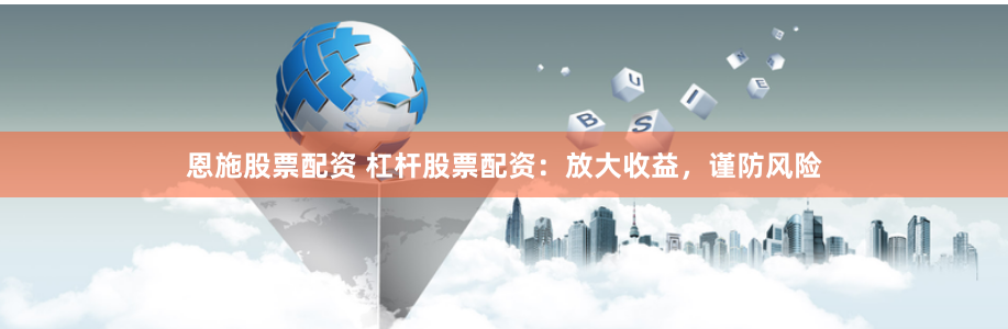 恩施股票配资 杠杆股票配资：放大收益，谨防风险