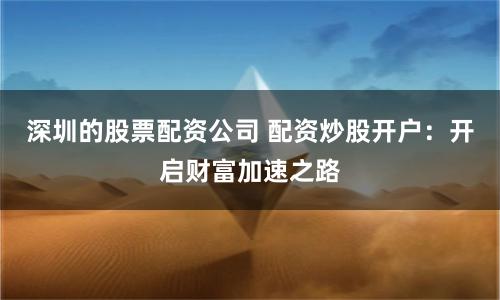 深圳的股票配资公司 配资炒股开户：开启财富加速之路