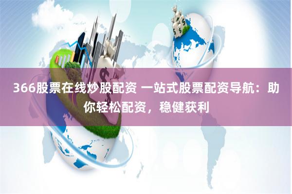 366股票在线炒股配资 一站式股票配资导航：助你轻松配资，稳健获利