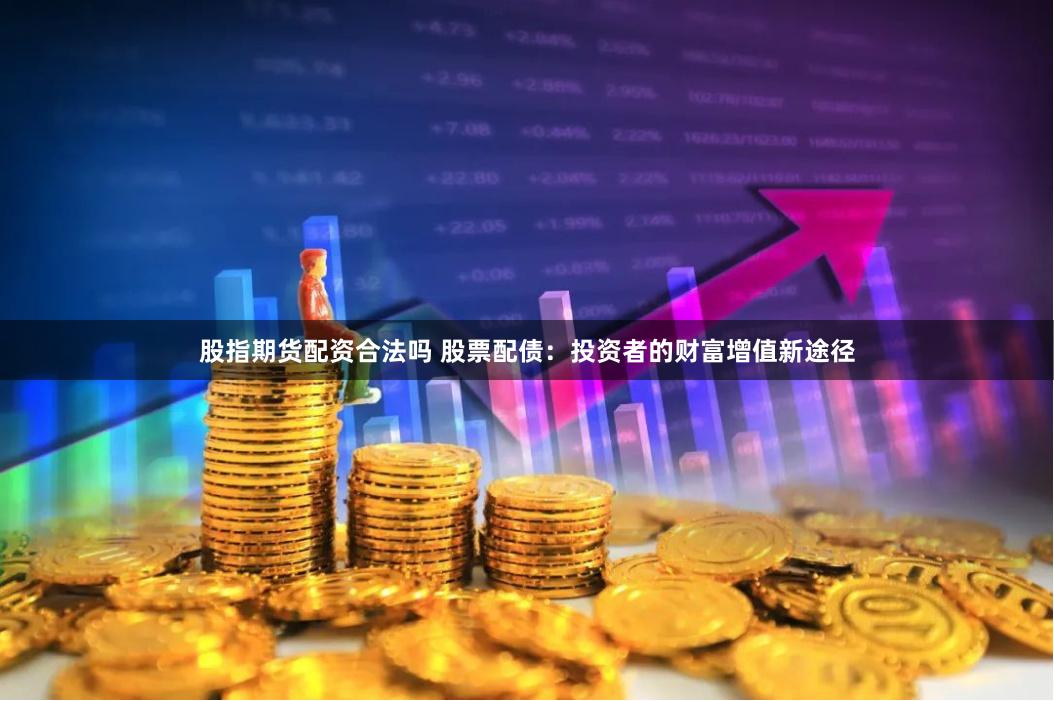 股指期货配资合法吗 股票配债：投资者的财富增值新途径
