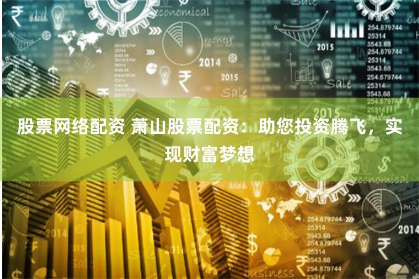 股票网络配资 萧山股票配资：助您投资腾飞，实现财富梦想