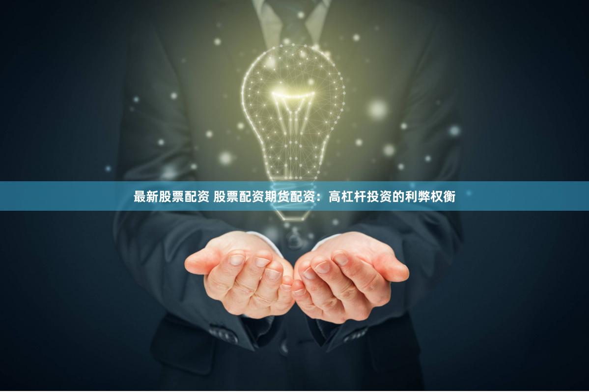 最新股票配资 股票配资期货配资：高杠杆投资的利弊权衡