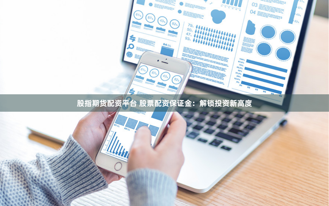 股指期货配资平台 股票配资保证金：解锁投资新高度