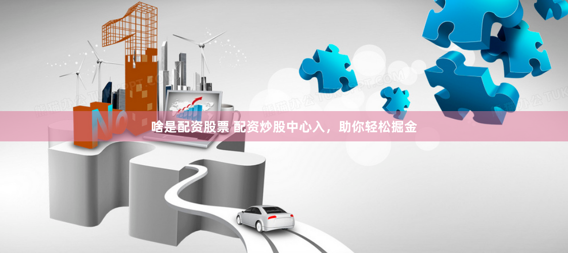 啥是配资股票 配资炒股中心入，助你轻松掘金