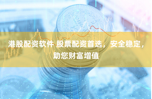 港股配资软件 股票配资首选，安全稳定，助您财富增值