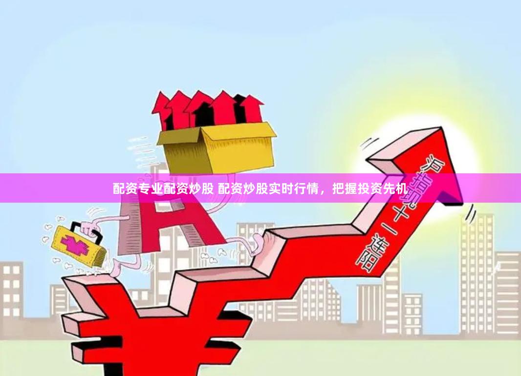 配资专业配资炒股 配资炒股实时行情，把握投资先机