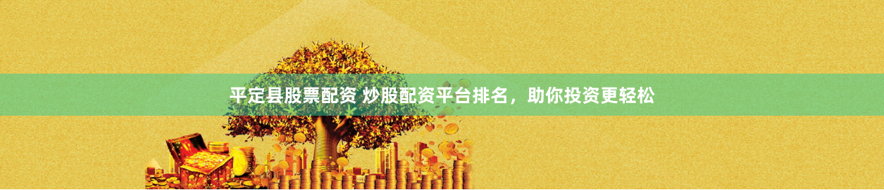 平定县股票配资 炒股配资平台排名，助你投资更轻松