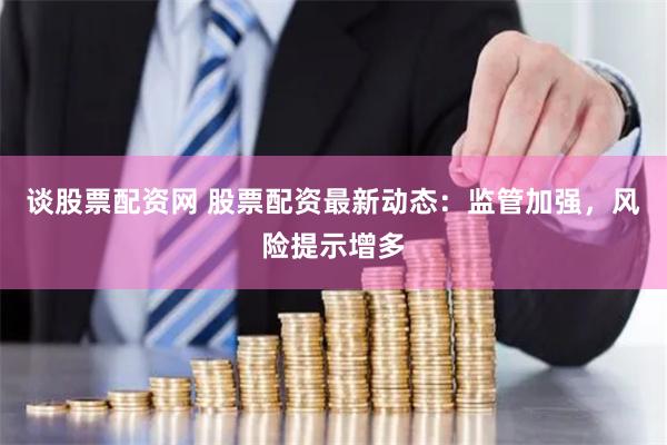 谈股票配资网 股票配资最新动态：监管加强，风险提示增多