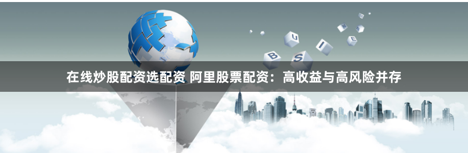 在线炒股配资选配资 阿里股票配资：高收益与高风险并存