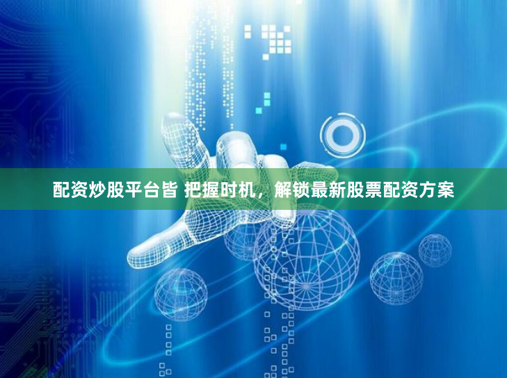 配资炒股平台皆 把握时机，解锁最新股票配资方案