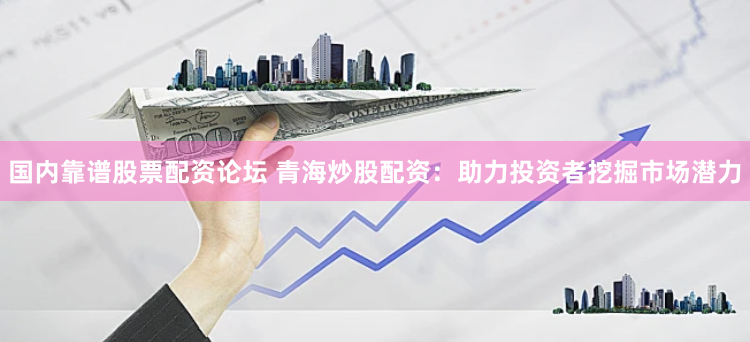 国内靠谱股票配资论坛 青海炒股配资：助力投资者挖掘市场潜力