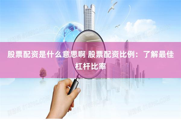 股票配资是什么意思啊 股票配资比例：了解最佳杠杆比率