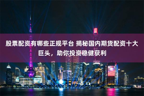 股票配资有哪些正规平台 揭秘国内期货配资十大巨头,助你投资稳健获利
