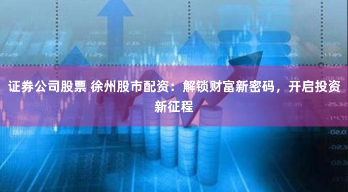 证券公司股票 徐州股市配资：解锁财富新密码，开启投资新征程